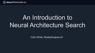 An Introduction to
Neural Architecture Search
Colin White, RealityEngines.AI
 