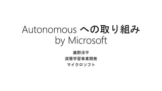 Autonomous への取り組み
by Microsoft
廣野淳平
深層学習事業開発
マイクロソフト
 