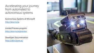 Autonomous Systems at Microsoft
http://aka.ms/as
Limited Preview program
http://aka.ms/as/preview
Developer Documentation
https://docs.bons.ai/
 