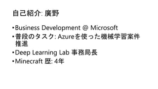自己紹介: 廣野
•Business Development @ Microsoft
•普段のタスク: Azureを使った機械学習案件
推進
•Deep Learning Lab 事務局長
•Minecraft 歴: 4年
 