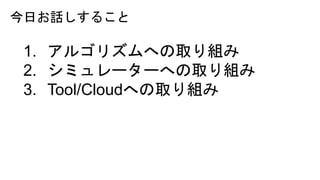 今日お話しすること
1. アルゴリズムへの取り組み
2. シミュレーターへの取り組み
3. Tool/Cloudへの取り組み
 
