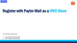 Register with Paytm Mall as a VIVO Store
In this module, we will discuss :-
1. How to register with Paytm Mall
2. How to Login to the seller panel
 