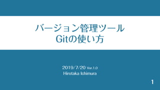 2019/7/20 Ver.1.0
Hirotaka Ichimura
1
バージョン管理ツール
Gitの使い方
 