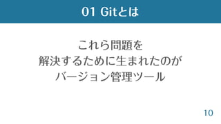 10
これら問題を
解決するために生まれたのが
バージョン管理ツール
01 Gitとは
 