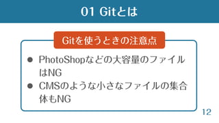12
 PhotoShopなどの大容量のファイル
はNG
 CMSのような小さなファイルの集合
体もNG
Gitを使うときの注意点
01 Gitとは
 