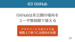 21
GitHubは非公開の場所を
ユーザ無制限で使える
03 GitHub
プライベートリポジトリを
複数人で使うには招待が必要
 