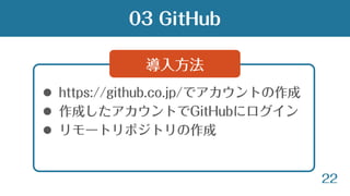 22
 https://github.co.jp/でアカウントの作成
 作成したアカウントでGitHubにログイン
 リモートリポジトリの作成
導入方法
03 GitHub
 