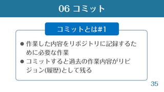 35
 作業した内容をリポジトリに記録するた
めに必要な作業
 コミットすると過去の作業内容がリビ
ジョン(履歴)として残る
06 コミット
コミットとは#1
 