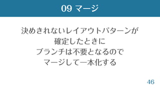 46
09 マージ
決めきれないレイアウトパターンが
確定したときに
ブランチは不要となるので
マージして一本化する
 