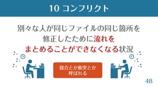 48
別々な人が同じファイルの同じ箇所を
修正したために流れを
まとめることができなくなる状況
10 コンフリクト
競合とか衝突とか
呼ばれる
 