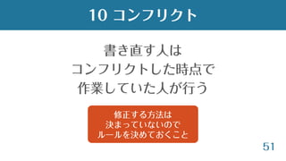 51
書き直す人は
コンフリクトした時点で
作業していた人が行う
10 コンフリクト
修正する方法は
決まっていないので
ルールを決めておくこと
 