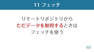 53
リモートリポジトリから
ただデータを取得するときは
フェッチを使う
11 フェッチ
 