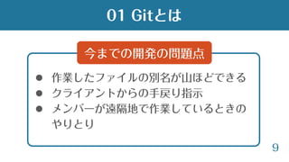 9
 作業したファイルの別名が山ほどできる
 クライアントからの手戻り指示
 メンバーが遠隔地で作業しているときの
やりとり
今までの開発の問題点
01 Gitとは
 