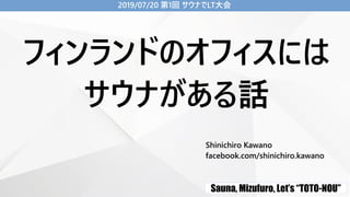 2019/07/20 第1回 サウナでLT大会
Sauna, Mizufuro, Let’s “TOTO-NOU”
フィンランドのオフィスには
サウナがある話
Shinichiro Kawano
facebook.com/shinichiro.kawano
 
