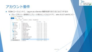 アカウント要件
 SCOM エージェントに、Log on as a Service 権限を割り当てるにはどうするか
 グループポリシー管理用テンプレート用のセントラルストアに、admx および admlをコピー
2019/07/20 30
 