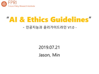 “AI & Ethics Guidelines”
- 인공지능과 윤리가이드라인 V1.0 -
2019.07.21
Jason, Min
 