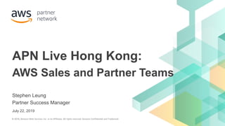 © 2018, Amazon Web Services, Inc. or its Affiliates. All rights reserved. Amazon Confidential and Trademark© 2018, Amazon Web Services, Inc. or its Affiliates. All rights reserved. Amazon Confidential and Trademark
Stephen Leung
Partner Success Manager
APN Live Hong Kong:
AWS Sales and Partner Teams
July 22, 2019
 