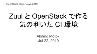 Zuul と OpenStack で作る
気の利いた CI 環境
Akihiro Motoki
Jul 22, 2019
OpenStack Days Tokyo 2019
 