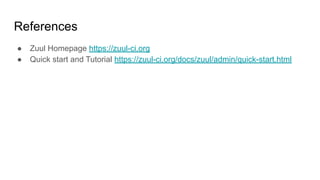References
● Zuul Homepage https://zuul-ci.org
● Quick start and Tutorial https://zuul-ci.org/docs/zuul/admin/quick-start.html
 
