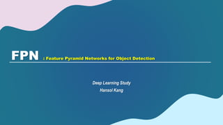FPN : Feature Pyramid Networks for Object Detection
Deep Learning Study
Hansol Kang
 