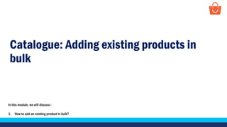 Catalogue: Adding existing products in
bulk
In this module, we will discuss:-
1. How to add an existing product in bulk?
 