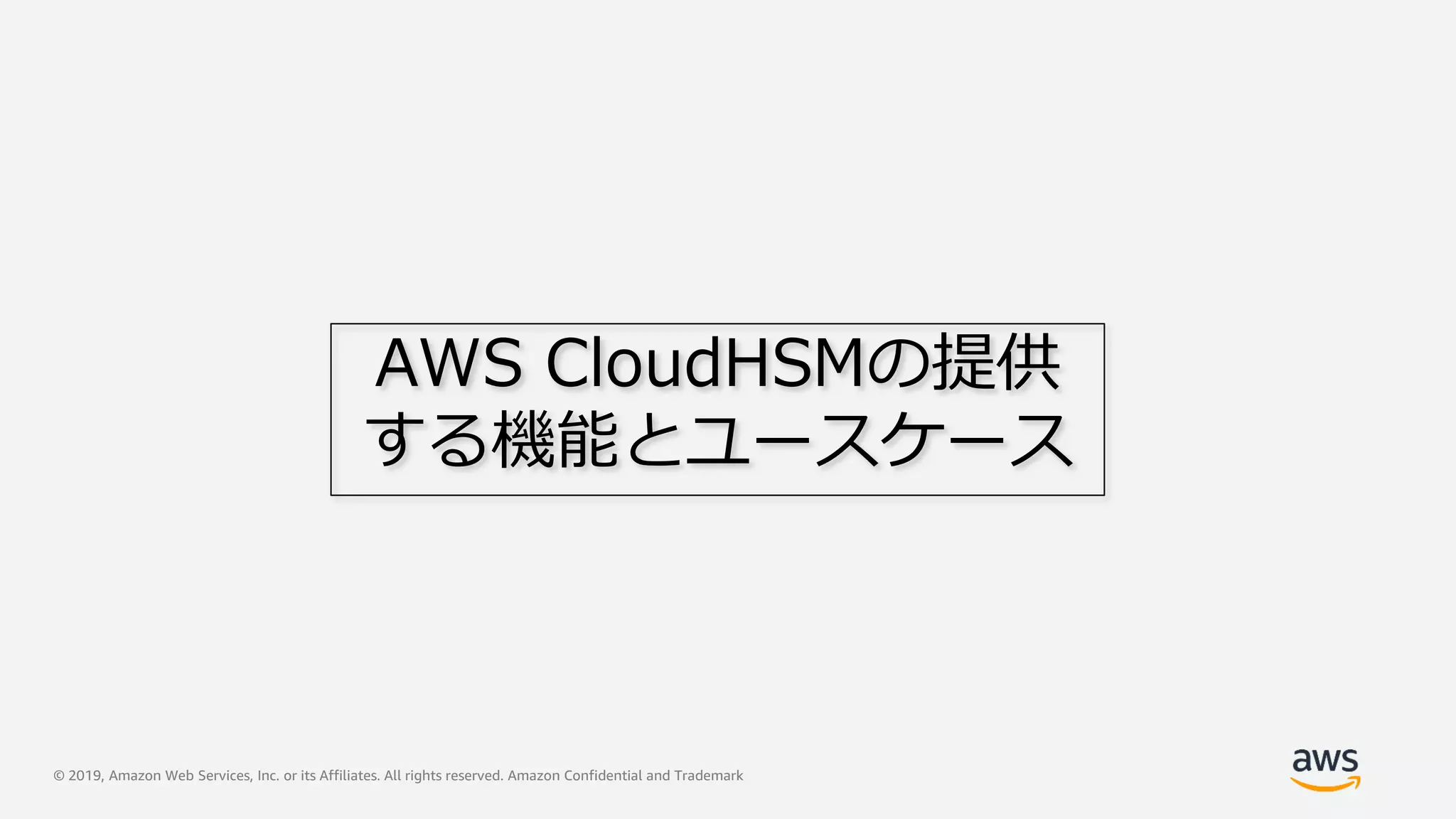 © 2019, Amazon Web Services, Inc. or its Affiliates. All rights reserved. Amazon Confidential and Trademark
AWS CloudHSMの提供
する機能とユースケース
 