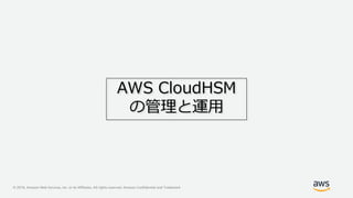 © 2019, Amazon Web Services, Inc. or its Affiliates. All rights reserved. Amazon Confidential and Trademark
AWS CloudHSM
の管理と運用
 