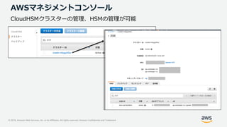© 2019, Amazon Web Services, Inc. or its Affiliates. All rights reserved. Amazon Confidential and Trademark
AWSマネジメントコンソール
CloudHSMクラスターの管理、HSMの管理が可能
 