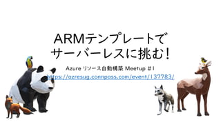 ARMテンプレートで
サーバーレスに挑む！
Azure リソース自動構築 Meetup #1
https://azresug.connpass.com/event/137783/
 
