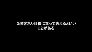 3:お客さん目線に立って考えるといい
ことがある 
 