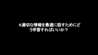 4:適切な情報を最適に話すためにど
う学習すればいいか？ 
 
 