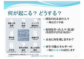 何が起こる？ どうする？
2019.07.24 高知工科大学 イブニングセミナー 菊池豊 7
— 困るのは未来の人々
— 例えば子や孫
— 原因を作った人々（私達）
は責任のとりようもない
— 未来に何を残しますか？
— 再生可能エネルギーの
— 特に小水力の話をします
全国地球温暖化防止活動推進センター ホームページより
 