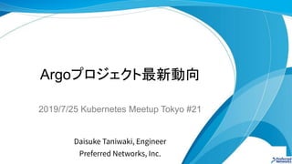 Argoプロジェクト最新動向
2019/7/25 Kubernetes Meetup Tokyo #21
Daisuke Taniwaki, Engineer
Preferred Networks, Inc.
 