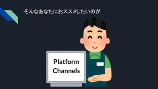 そんなあなたにおススメしたいのが
Platform
Channels
 