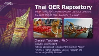 Thai OER Repository
THE INTERNATIONAL CONFERENCE ON DISTANCE LEARNING
2 AUGUST 2019 AT STOU, BANGKOK, THAILAND
Chularat Tanprasert, Ph.D.
Executive Vice President
National Science and Technology Development Agency
Ministry of Higher Education, Science, Research and
Innovation (MHESI), Thailand
 