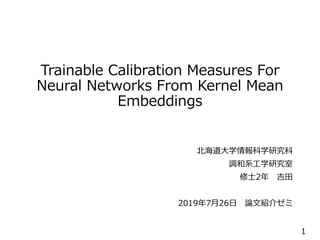 Trainable Calibration Measures For
Neural Networks From Kernel Mean
Embeddings
北海道大学情報科学研究科
調和系工学研究室
修士2年 吉田
2019年7月26日 論文紹介ゼミ
1
 