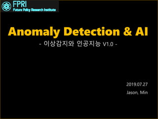 “Anomaly Detection & AI”
- 이상감지와 인공지능 V1.0 -
2019.07.27
Jason, Min
 