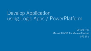 Develop Application
using Logic Apps / PowerPlatform
2019/07/27
Microsoft MVP for Microsoft Azure
小尾 智之
 