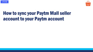 How to sync your Paytm Mall seller
account to your Paytm account
 