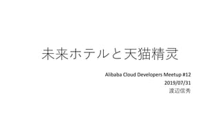 未来ホテルと天猫精灵
Alibaba Cloud Developers Meetup #12
2019/07/31
渡辺信秀
 