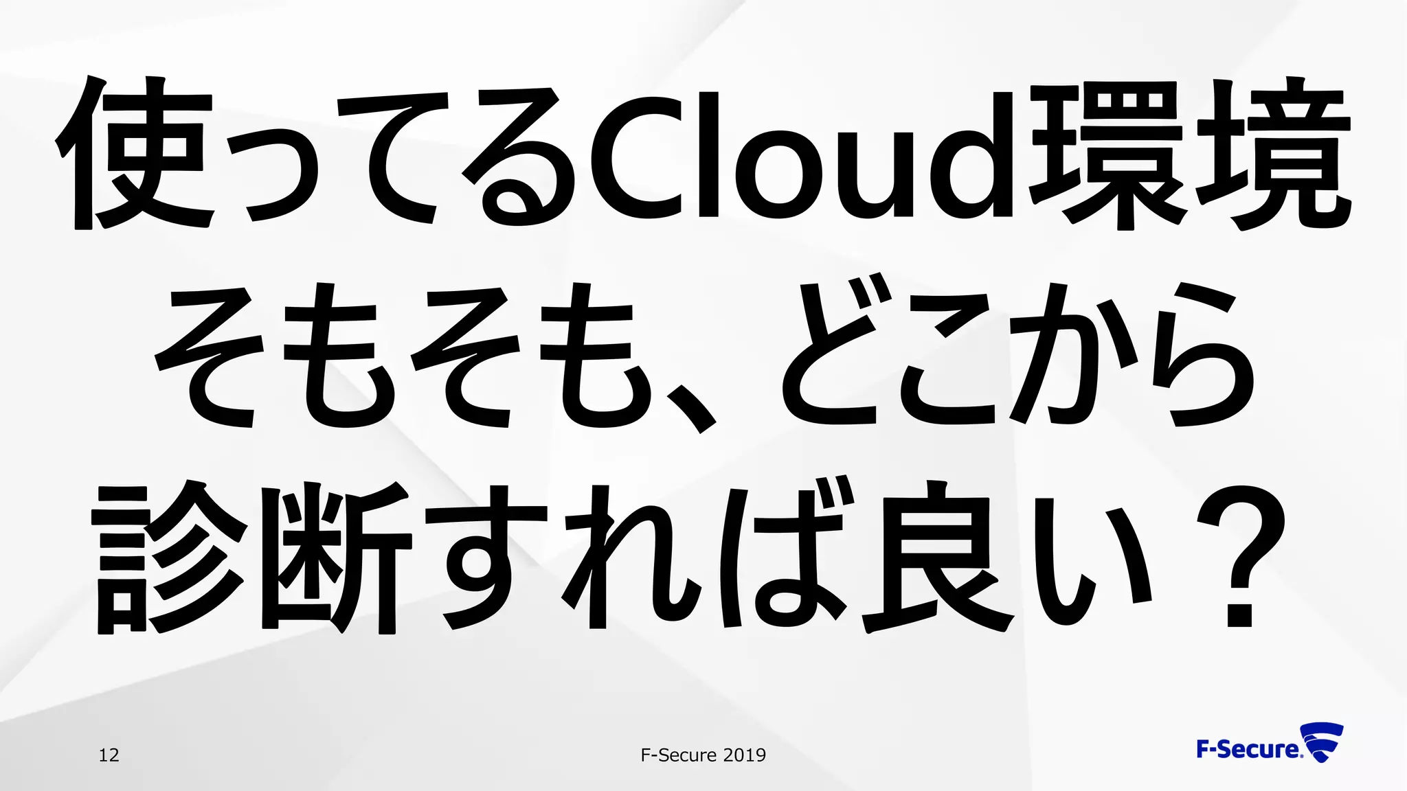 F-Secure 201912
使ってるCloud環境
そもそも、どこから
診断すれば良い？
 