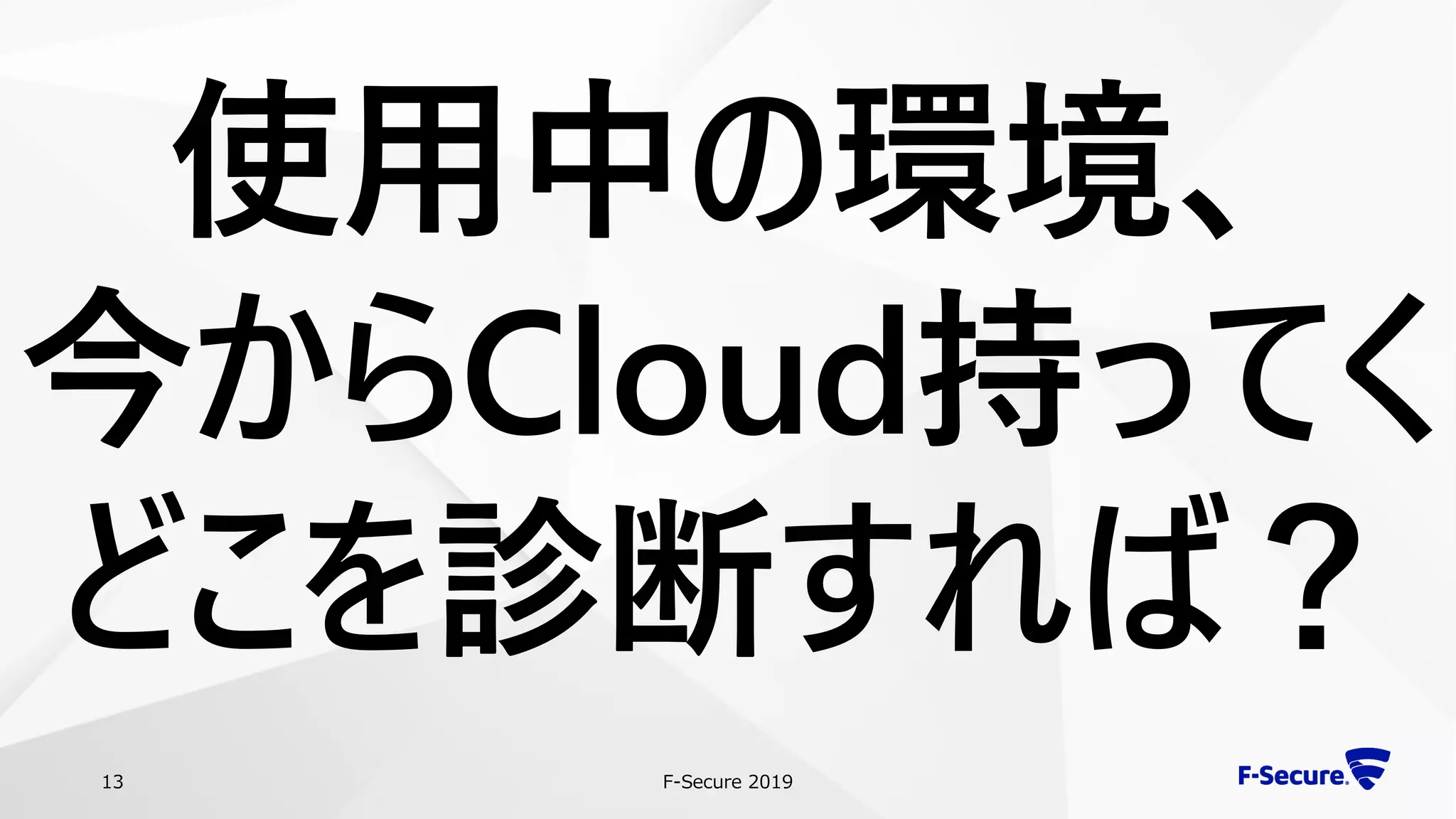 F-Secure 201913
使用中の環境、
今からCloud持ってく
どこを診断すれば？
 