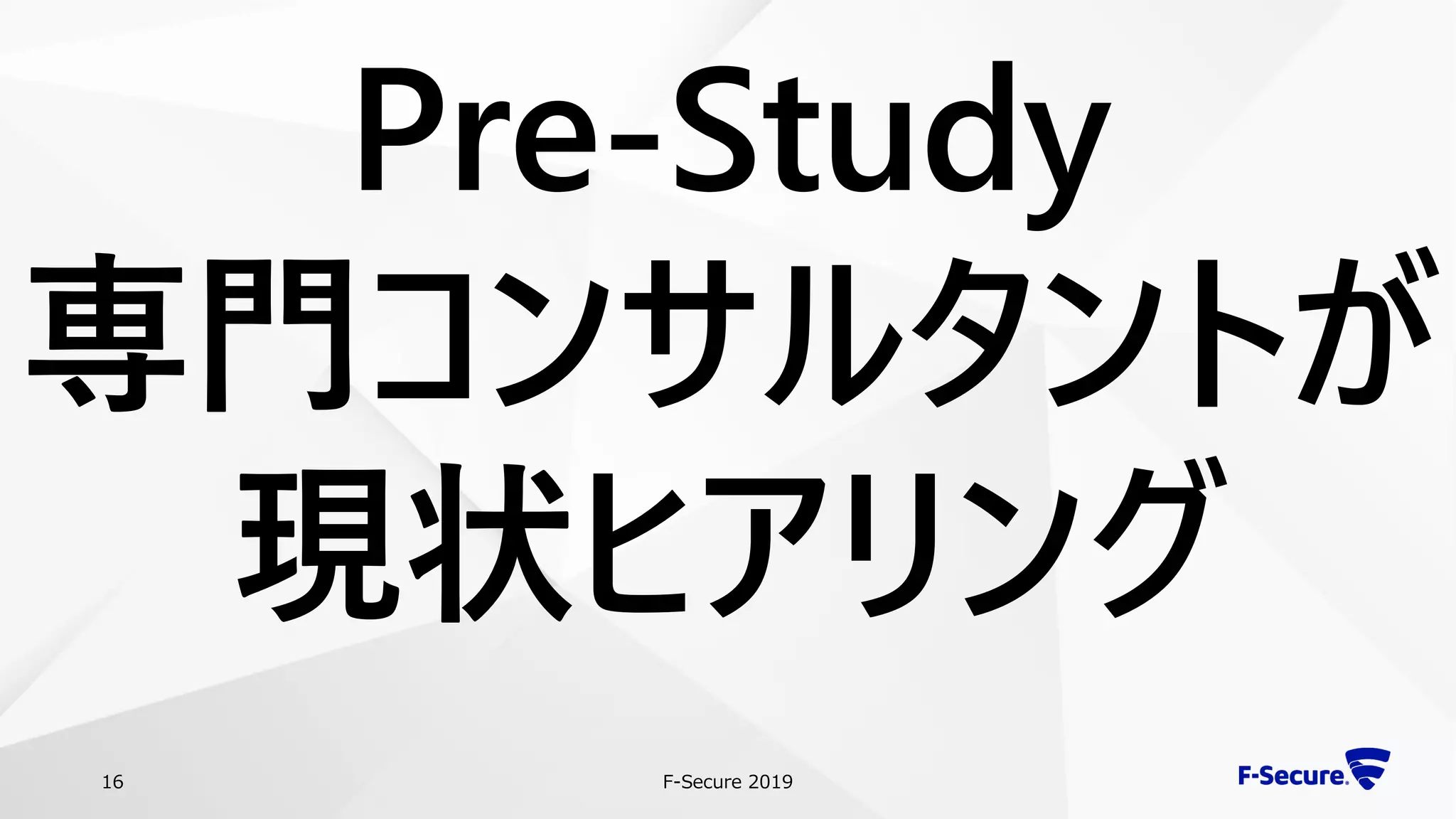 F-Secure 201916
Pre-Study
専門コンサルタントが
現状ヒアリング
 