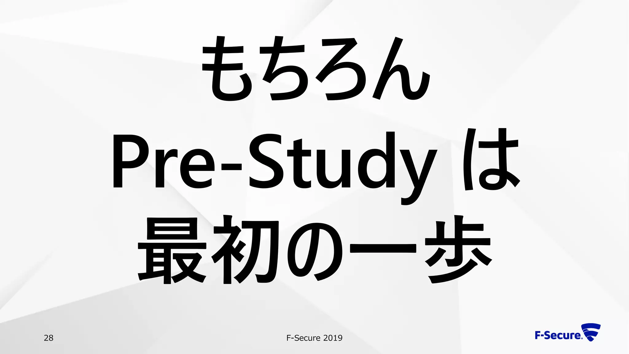 F-Secure 201928
もちろん
Pre-Study は
最初の一歩
 