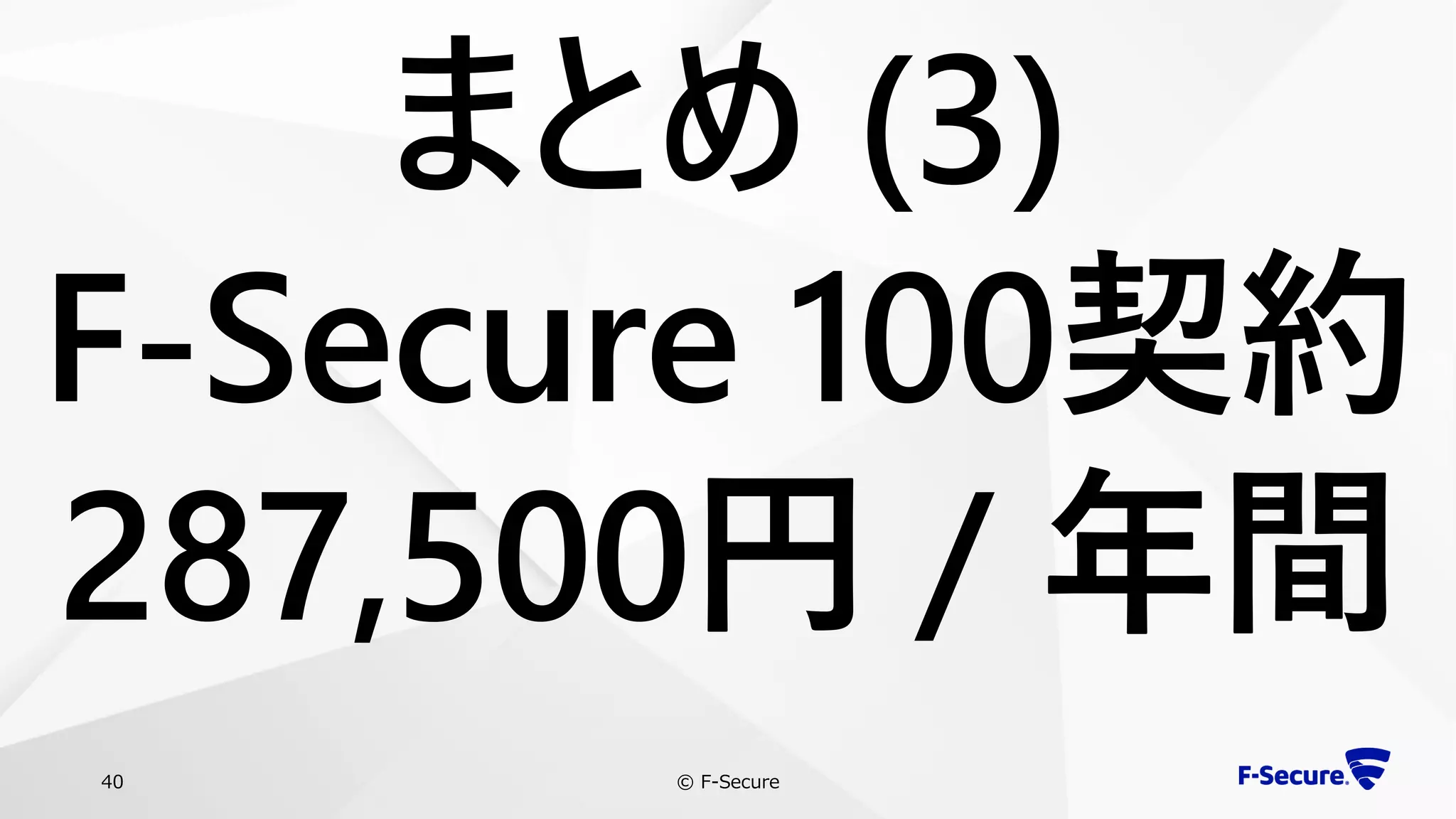 © F-Secure40
まとめ (3)
F-Secure 100契約
287,500円 / 年間
 