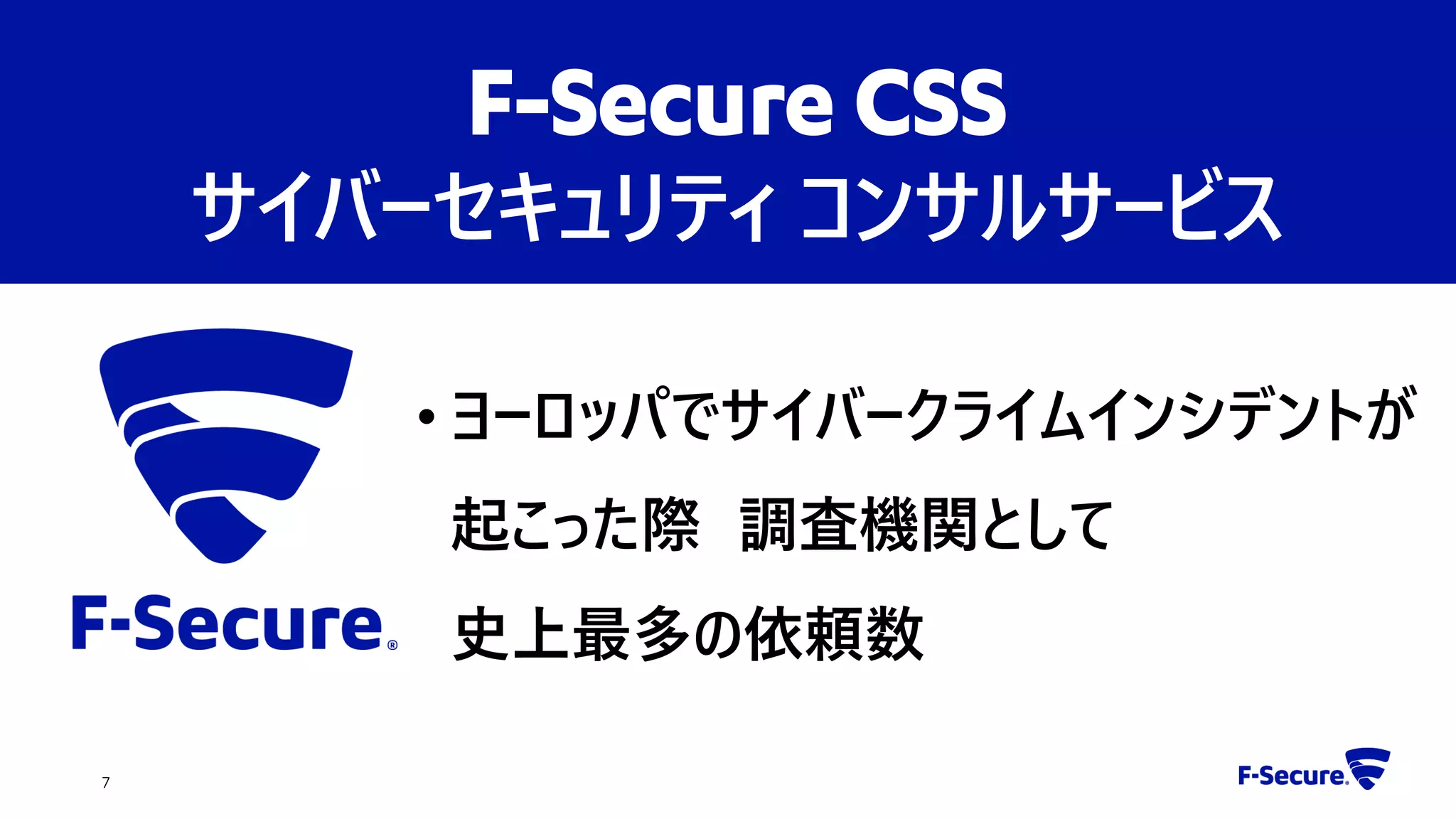 • ヨーロッパでサイバークライムインシデントが
起こった際 調査機関として
史上最多の依頼数
7
F-Secure CSS
サイバーセキュリティ コンサルサービス
 