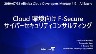 Cloud 環境向け F-Secure
サイバーセキュリティコンサルティング
Shinichiro Kawano
Corporate Sales
F-Secure K.K.
Shinichiro.Kawano@f-secure.com
2019/07/31 Alibaba Cloud Developers Meetup #12 - AliEaters
 