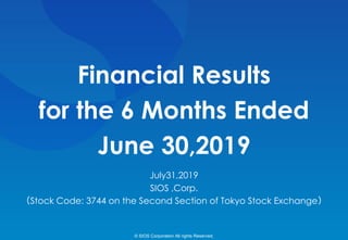 Financial Results
for the 6 Months Ended
June 30,2019
July31,2019
SIOS ,Corp.
（Stock Code: 3744 on the Second Section of Tokyo Stock Exchange）
© SIOS Corporation All rights Reserved.
 