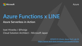 Azure
Azure Functions x LINE
Issei Hiraoka / @hoisjp
Cloud Solution Architect – Microsoft Japan
2019/07/31 25min; Azure Tech Lab #4
https://azure-tech-love.connpass.com/event/137321/
Azure Serverless in Action
 