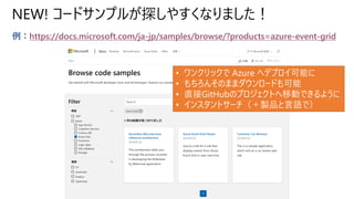 NEW! コードサンプルが探しやすくなりました！
例：https://docs.microsoft.com/ja-jp/samples/browse/?products=azure-event-grid
• ワンクリックで Azure へデプロ...